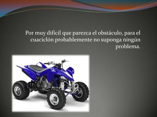 Por muy difícil que parezca el obstáculo, para el
cuaciclón probablemente no suponga ningún
problema.
 