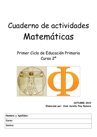 Cuaderno de actividades
Matemáticas
Primer Ciclo de Educación Primaria
Curso 2º
OCTUBRE 2012
Elaborado por: José Aurelio Pina Romero
Nombre y Apellidos:
Curso:
Centro:
 