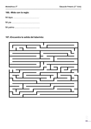Matemáticas 2º Educación Primaria (1º Ciclo)
166.- Mido con la regla:
Mi lápiz ………………………………
Mi pie …………………………………
Mi palmo ……………………………..
167.-Encuentra la salida del laberinto:
 