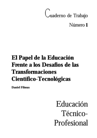 Cuaderno de Trabajo
Número 1
Educación
Técnico-
Profesional
El Papel de la Educación
Frente a los Desafíos de las
Transformaciones
Científico-Tecnológicas
Daniel Filmus
 