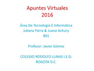 Apuntes Virtuales
2016
Área De Tecnología E Informática
Juliana Parra & Juana Achury
801
Profesor: Javier Gómez
COLEGIO RODOLFO LLINAS I.E.D.
BOGOTA D.C.
 