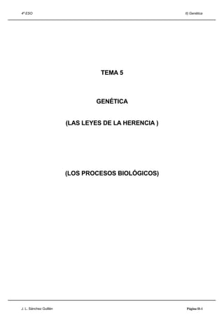 4º ESO                                                II) Genética




                                  TEMA 5



                                GENÉTICA


                        (LAS LEYES DE LA HERENCIA )




                        (LOS PROCESOS BIOLÓGICOS)




J. L. Sánchez Guillén                                  Página II-1
 