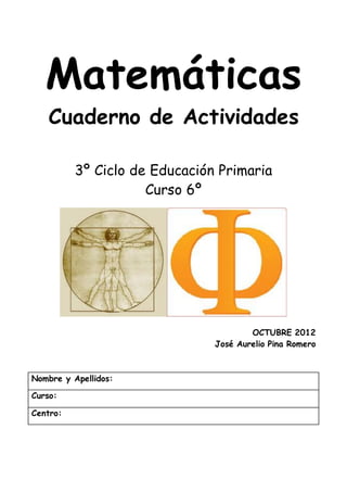 Matemáticas
Cuaderno de Actividades
3º Ciclo de Educación Primaria
Curso 6º
OCTUBRE 2012
José Aurelio Pina Romero
Nombre y Apellidos:
Curso:
Centro:
 