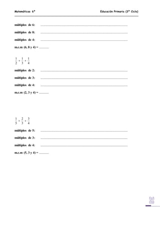 Matemáticas 6º Educación Primaria (3º Ciclo)
múltiplos de 6: ............................................................................................................
múltiplos de 8: ............................................................................................................
múltiplos de 4: ............................................................................................................
m.c.m (6, 8 y 4) = ............
4
1
3
1
2
1

múltiplos de 2: ............................................................................................................
múltiplos de 3: ............................................................................................................
múltiplos de 4: ............................................................................................................
m.c.m (2, 3 y 4) = ............
4
3
3
2
5
1

múltiplos de 5: ............................................................................................................
múltiplos de 3: ............................................................................................................
múltiplos de 4: ............................................................................................................
m.c.m (5, 3 y 4) = ............
 