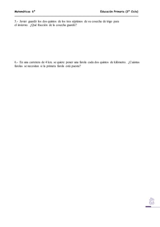 Matemáticas 6º Educación Primaria (3º Ciclo)
5.- Javier guardó los dos quintos de los tres séptimos de su cosecha de trigo para
el invierno. ¿Qué fracción de la cosecha guardó?
6.- En una carretera de 4 km. se quiere poner una farola cada dos quintos de kilómetro. ¿Cuántas
farolas se necesitan si la primera farola está puesta?
 