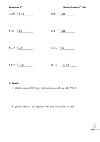 Matemáticas 6º Educación Primaria (3º Ciclo)
1,296 0,12 5,76 0,48
57,6 4,8 57,6 0,48
56,16 5,2 5,616 5,2
5,616 0,52 561,6 0,052
8.- Resuelve.
 ¿Cuántas cuerdas de 0,75 m. se pueden cortar de un rollo que mide 9,75 m?
 ¿Cuántas cintas de 1,5 m. se pueden cortar de un rollo que mide 34,5 m.?
 