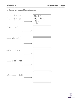 Matemáticas 6º Educación Primaria (3º Ciclo)
9.- En cada caso calcula el factor desconocido.
............ x 6 = 73,8
............ x 6 = 73,8
12 x ......... = 7,2
........... x 5,4 = 27
6,5 x ........... = 52
........... x 1,3 = 3,12
2,02 x .......... = 2,626
73,8 6
13 12,3
18
0
12,3
 