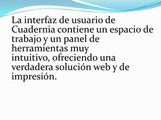 La interfaz de usuario de Cuadernia contiene un espacio de trabajo y un panel de herramientas muy intuitivo, ofreciendo una verdadera solución web y de impresión. 