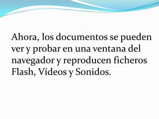	Ahora, los documentos se pueden ver y probar en una ventana del navegador y reproducen ficheros Flash, Vídeos y Sonidos. 