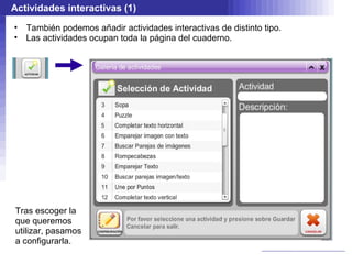 Actividades interactivas (1)
•   También podemos añadir actividades interactivas de distinto tipo.
•   Las actividades ocupan toda la página del cuaderno.




Tras escoger la
que queremos
utilizar, pasamos
a configurarla.
 