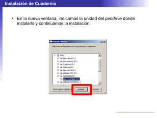 Instalación de Cuadernia


   • En la nueva ventana, indicamos la unidad del pendrive donde
     instalarlo y continuamos la instalación:
 