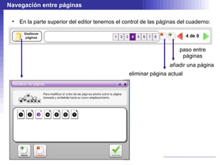 Navegación entre páginas

 •   En la parte superior del editor tenemos el control de las páginas del cuaderno:




                                                                       paso entre
                                                                        páginas
                                                                   añadir una página
                                                  eliminar página actual
 