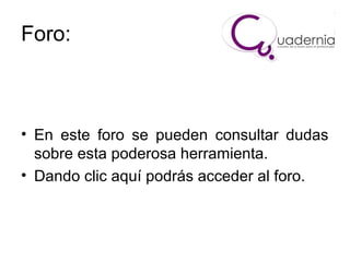 Foro:

• En este foro se pueden consultar dudas
sobre esta poderosa herramienta.
• Dando clic aquí podrás acceder al foro.

 