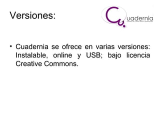 Versiones:
• Cuadernia se ofrece en varias versiones:
Instalable, online y USB; bajo licencia
Creative Commons.

 