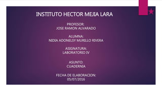 INSTITUTO HECTOR MEJIA LARA
PROFESOR:
JOSE RAMON ALVARADO
ALUMNA:
NIDIA ADONELSY MURILLO RIVERA
ASIGNATURA:
LABORATORIO IV
ASUNTO:
CUADERNIA
FECHA DE ELABORACION:
05/07/2016
 