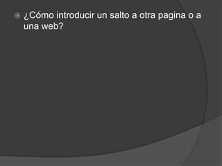  ¿Cómo introducir un salto a otra pagina o a 
una web? 
 