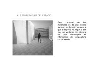 4 LA TEMPERATURA DEL ESPACIO
Gran cantidad de los
materiales es de alta inercia
térmica, por lo tanto se espera
que el espacio no llegue a ser
frio. Las ventanas con cámara
de aire disminuyen el
intercambio de temperatura
con el exterior.
 