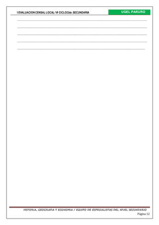 I EVALUACIONCENSAL LOCAL /VI CICLO/2do.SECUNDARIA UGEL PARURO
HISTORIA, GEOGRAFIA Y ECONOMIA / EQUIPO DE ESPECIALISTAS DEL NIVEL SECUNDARIO
Página 12
………………………………………………………………………………………………………………………………………………
………………………………………………………………………………………………………………………………………………
………………………………………………………………………………………………………………………………………………
………………………………………………………………………………………………………………………………………………
……………………………………………………………………………………………………………………………………………
 