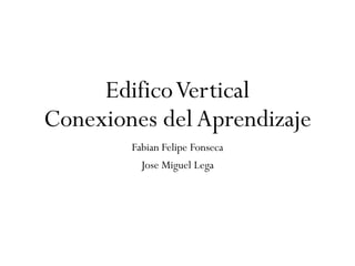 EdificoVertical
Conexiones delAprendizaje
Fabian Felipe Fonseca
Jose Miguel Lega
 