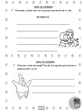 # @ # @ # @ # @ # @ # @
@
#
@
#
@
#
@
#
@
#
@
#
@
#
@
#
@
#
@
#
@
#
# @ # @ # @ # @ # @
@ # @ # @ # @ # @ #
HORA DE ESCRIBIR
 Presúmele a todos cómo es la persona más bonita de tu vida:
MI MAMI ES…
_________________________________________________________
_________________________________________________________
_________________________________________________________
__________________________________________________
____________________________________________
HORA DE ESCRIBIR
 ¿Conoces a este personaje? Escribe 3 preguntas que le harías si
pudieras estar con él.
_______ ______________________________________________
_____________________________________________________________
_____________________________________________________________
100
 
