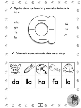 # @ # @ # @ # @ # @ # @
@
#
@
#
@
#
@
#
@
#
@
#
@
#
@
#
@
#
@
#
@
#
# @ # @ # @ # @ # @
 Elige las sílabas que lleven "a" y escríbelasdentro de la
letra.
cha
ga
te
la
so
pe
ja
 Colorea del mismo color cada sílaba con su dibujo.
da lla ha fa la
11
 