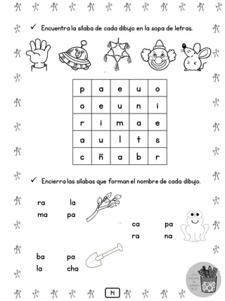 # @ # @ # @ # @ # @ # @
@
#
@
#
@
#
@
#
@
#
@
#
@
#
@
#
@
#
@
#
@
#
# @ # @ # @ # @ # @
 Encuentra la sílaba de cada dibujo en la sopa de letras.
p a e u o
o e u n i
r i m a e
a u l t s
c ñ a b r
 Encierra las sílabas que forman el nombre de cada dibujo.
ra la
ma pa
ba pa
la cha
ca pa
ra na
14
 