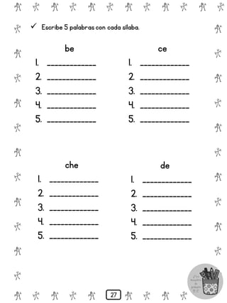 # @ # @ # @ # @ # @ # @
@
#
@
#
@
#
@
#
@
#
@
#
@
#
@
#
@
#
@
#
@
#
# @ # @ # @ # @ # @
 Escribe 5 palabrascon cada sílaba.
be
1. _____________
2. _____________
3. _____________
4. _____________
5. _____________
ce
1. _____________
2. _____________
3. _____________
4. _____________
5. _____________
che
1. _____________
2. _____________
3. _____________
4. _____________
5. _____________
de
1. _____________
2. _____________
3. _____________
4. _____________
5. _____________
27
 