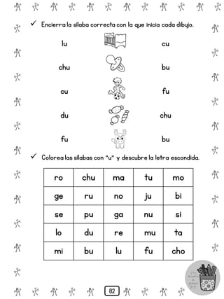 # @ # @ # @ # @ # @ # @
@
#
@
#
@
#
@
#
@
#
@
#
@
#
@
#
@
#
@
#
@
#
# @ # @ # @ # @ # @
 Encierra la sílaba correcta con la que inicia cada dibujo.
lu
chu
cu
du
fu
cu
bu
fu
chu
bu
 Colorea las sílabas con "u" y descubre la letra escondida.
ro chu ma tu mo
ge ru no ju bi
se pu ga nu si
lo du re mu ta
mi bu lu fu cho
82
 
