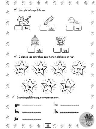 # @ # @ # @ # @ # @ # @
@
#
@
#
@
#
@
#
@
#
@
#
@
#
@
#
@
#
@
#
@
#
# @ # @ # @ # @ # @
 Completa las palabras.
to piz ve
ula da
 Colorea las estrellas que tienen sílabas con "a".
se ga lla ro
tu cha ba
 Escribe palabrasque empiecen con:
ga __________
ha __________
ja __________
la __________
lla __________
12
 