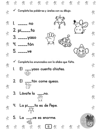# @ # @ # @ # @ # @ # @
@
#
@
#
@
#
@
#
@
#
@
#
@
#
@
#
@
#
@
#
@
#
# @ # @ # @ # @ # @
 Completa las palabrasy únelas con su dibujo.
1. _____ no
2. pi_____ta
3. _____yaso
4. _____tón
5. _____ve
 Completa los enunciados con la sílaba que falta.
1. El ____yaso cuenta chistes.
2. El ____tón come queso.
3. Lávate la ____no.
4. La pi____ta es de Pepe.
5. La ____ve es enorme.
15
 