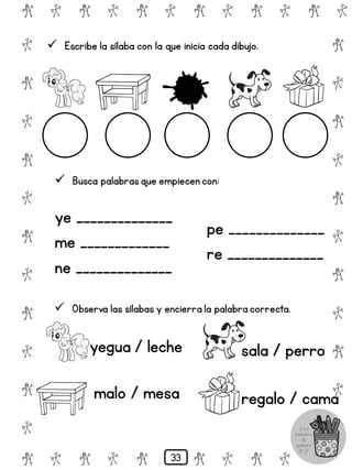 # @ # @ # @ # @ # @ # @
@
#
@
#
@
#
@
#
@
#
@
#
@
#
@
#
@
#
@
#
@
#
# @ # @ # @ # @ # @
 Escribe la sílaba con la que inicia cada dibujo.
 Busca palabrasque empiecen con:
ye ______________
me _____________
ne ______________
pe ______________
re ______________
 Observa las sílabas y encierra la palabra correcta.
yegua / leche
malo / mesa
sala / perro
regalo / cama
33
 