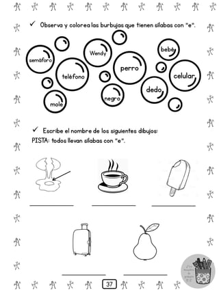 # @ # @ # @ # @ # @ # @
@
#
@
#
@
#
@
#
@
#
@
#
@
#
@
#
@
#
@
#
@
#
# @ # @ # @ # @ # @
 Observa y colorea las burbujasque tienen sílabas con "e".
semáforo
teléfono
mole
Wendy
perro
negro
dedo
bebé
celular
 Escribe el nombre de los siguientes dibujos:
PISTA: todos llevan sílabas con "e".
____________ ____________ ____________
____________ ____________
37
 