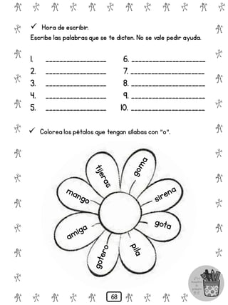 # @ # @ # @ # @ # @ # @
@
#
@
#
@
#
@
#
@
#
@
#
@
#
@
#
@
#
@
#
@
#
# @ # @ # @ # @ # @
 Hora de escribir.
Escribe las palabrasque se te dicten. No se vale pedir ayuda.
1. __________________ 6. ______________________
2. __________________ 7. ______________________
3. __________________ 8. ______________________
4. __________________ 9. ______________________
5. __________________ 10. ______________________
 Colorea los pétalos que tengan sílabas con "o".
68
 