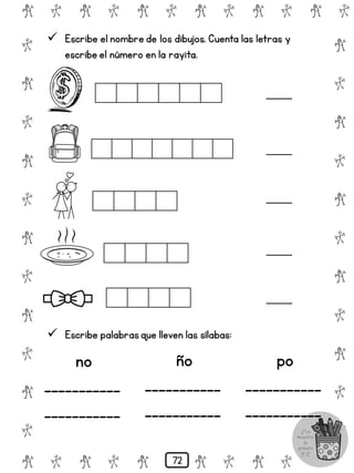  Escribe el nombre de los dibujos. Cuenta las letras y
escribe el número en la rayita.
# @ # @ # @ # @ # @ # @
@
#
@
#
@
#
@
#
@
#
@
#
@
#
@
#
@
#
@
#
@
#
# @ # @ # @ # @ # @
 Escribe palabrasque lleven las sílabas:
no
___________
___________
ño
___________
___________
po
___________
___________
72
 