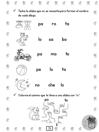 # @ # @ # @ # @ # @ # @
@
#
@
#
@
#
@
#
@
#
@
#
@
#
@
#
@
#
@
#
@
#
# @ # @ # @ # @ # @
 Tacha la sílaba que no se necesita para formar el nombre
de cada dibujo.
pa ro ta
lo sa bo
pa mo to
pe lo ta
no che lo
 Colorea el camino que te lleva a una sílaba con "o".
po to
li
73
 