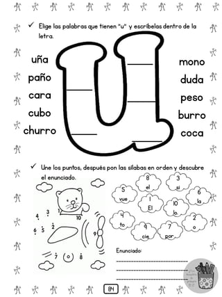 # @ # @ # @ # @ # @ # @
@
#
@
#
@
#
@
#
@
#
@
#
@
#
@
#
@
#
@
#
@
#
# @ # @ # @ # @ # @
 Elige las palabrasque tienen "u" y escríbelasdentro de la
letra.
uña
paño
cara
cubo
churro
mono
duda
peso
burro
coca
 Une los puntos, después pon las sílabas en orden y descubre
el enunciado.
5
vue
8
el
3
si
6
la
1
El
10
lo.
2
o
4
to 7
por
9
cie
Enunciado:
_____________________________
_____________________________
_____________________________
84
 