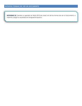 DISTINTAS FORMAS DE VER UN DOCUMENTO
ACTIVIDAD 12. Genera un ejemplo en Word 2010 de cada una de las formas de ver un documento, e
imprime y pega tus resultados en el siguiente espacio.
 