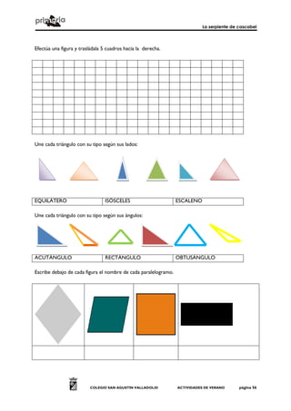 La serpiente de cascabel
COLEGIO SAN AGUSTÍN VALLADOLID ACTIVIDADES DE VERANO página 56
Efectúa una figura y trasládala 5 cuadros hacia la derecha.
Une cada triángulo con su tipo según sus lados:
EQUILÁTERO ISÓSCELES ESCALENO
Une cada triángulo con su tipo según sus ángulos:
ACUTÁNGULO RECTÁNGULO OBTUSÁNGULO
Escribe debajo de cada figura el nombre de cada paralelogramo.
 