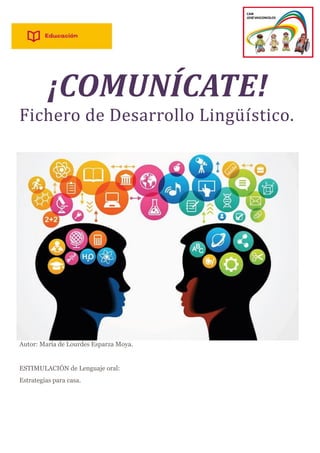 ¡COMUNÍCATE!
Fichero de Desarrollo Lingüístico.
Autor: María de Lourdes Esparza Moya.
ESTIMULACIÓN de Lenguaje oral:
Estrategias para casa.
 