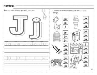 66
Ja Je Ji Jo Ju
ja je ji jo ju
Nombre:
Remarca las sílabas y copia una vez. Colorea la sílaba con la que inicia cada
dibujo.
 