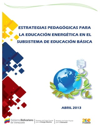 ABRIL 2013
ESTRATEGIAS PEDAGÓGICAS PARA
LA EDUCACIÓN ENERGÉTICA EN EL
SUBSISTEMA DE EDUCACIÓN BÁSICA
 