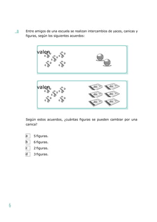 valen
valen
a
b
c
d
8 Entre amigos de una escuela se realizan intercambios de yaces, canicas y
figuras, según los siguientes acuerdos:
Según estos acuerdos, ¿cuántas figuras se pueden cambiar por una
canica?
5 figuras.
6 figuras.
2 figuras.
3 figuras.
6
_
 