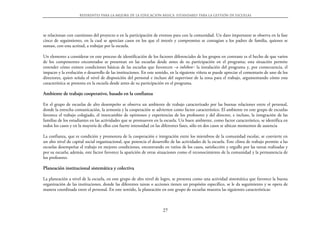 Referentes para la mejora de la educación básica. Estándares para la gestión de escuelas




se relacionan con cuestiones del proyecto o en la participación de eventos para con la comunidad. Un dato importante se observa en la fase
cinco de seguimiento, en la cual se aprecian casos en los que el interés y compromiso se contagian a los padres de familia, quienes se
suman, con esta actitud, a trabajar por la escuela.

Un elemento a considerar en este proceso de identificación de los factores diferenciales de los grupos en contraste es el hecho de que varios
de los componentes encontrados se presentan en las escuelas desde antes de su participación en el programa; esta situación permite
entender cómo existen condiciones básicas de las escuelas que favorecen –o inhiben‒ la instalación del programa y, por consecuencia, el
impacto y la evolución o desarrollo de las instituciones. En este sentido, en la siguiente viñeta se puede apreciar el comentario de uno de los
directores, quien señala el nivel de disposición del personal e incluso del supervisor de la zona para el trabajo, argumentando cómo esta
característica se presenta en la escuela desde antes de su participación en el programa.

Ambiente de trabajo cooperativo, basado en la confianza

En el grupo de escuelas de alto desempeño se observa un ambiente de trabajo caracterizado por las buenas relaciones entre el personal,
donde la estrecha comunicación, la armonía y la cooperación se advierten como factor característico. El ambiente en este grupo de escuelas
favorece el trabajo colegiado, el intercambio de opiniones y experiencias de los profesores y del director, e incluso, la integración de las
familias de los estudiantes en las actividades que se promueven en la escuela. Un buen ambiente, como factor característico, se identifica en
todos los casos y en la mayoría de ellos con fuerte intensidad en las diferentes fases, sólo en dos casos se ubican momentos de ausencia

La confianza, que es condición y promotora de la cooperación e integración entre los miembros de la comunidad escolar, se convierte en
un alto nivel de capital social organizacional, que potencia el desarrollo de las actividades de la escuela. Este clima de trabajo permite a las
escuelas desempeñar el trabajo en mejores condiciones, encontrando en varios de los casos, satisfacción y orgullo por las tareas realizadas y
por su escuela; además, este factor favorece la aparición de otras situaciones como el reconocimiento de la comunidad y la permanencia de
los profesores.

Planeación institucional sistemática y colectiva

La planeación a nivel de la escuela, en este grupo de alto nivel de logro, se presenta como una actividad sistemática que favorece la buena
organización de las instituciones, donde las diferentes tareas o acciones tienen un propósito específico, se le da seguimiento y se opera de
manera coordinada entre el personal. En este sentido, la planeación en este grupo de escuelas muestra las siguientes características:



                                                                      27
 