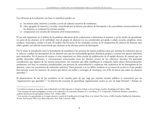 CUADERNILLO 1. BASES DE LOS EST˘NDARES PARA LA GESTIŁN DE ESCUELAS




Los referentes de la evaluación con base en estándares pueden ser:

     a) las mismas aulas, maestros y escuelas a través de cohortes sucesivas de estudiantes.
     b) valor agregado de maestros y escuelas, controlando por la historia precedente de desempeño o los antecedentes socioeconómicos de
        los alumnos, se comparan las mismas escuelas.
     c) comparación con escuelas del semejante nivel socioeconómico.

El uso más importante en el ámbito de las políticas educativas de las evaluaciones es determinar si mejoran o no los niveles de aprendizaje,
no tanto de los alumnos en lo individual, sino de grupos de alumnos (ya sea considerados por grado o edad), escuelas completas, zonas
escolares, municipios, estados o el país. El análisis más frecuente de los resultados consiste en la comparación de cohortes de alumnos (por
edad o grado) con relación al porcentaje que alcanzan en los diversos niveles de desempeño.

Por lo tanto, la articulación entre la formulación de estándares y los procesos de mejora académica pasa por sistemas de evaluación que no
se reducen a auditar los desempeños de los alumnos sino que las comunidades generan dinámicas propias y cuentan con apoyos suficientes
para mejorarlos. En el proceso de mejora es muy importante un clima escolar de colaboración en el equipo docente, de manera que sea
posible desarrollar reflexiones y conversaciones estructuradas entre los diversos actores de los colectivos docentes. En particular
consideramos que algunos de los mejores practicantes nos muestran que debe equilibrarse la evaluación desde afuera (heteroevaluación,
usualmente con base en exámenes estandarizados) con procesos de autoevaluación y evidencias más cualitativas de los desempeños de los
alumnos, como con mecanismos de evaluación auténtica.9 Estos procesos a su vez deben instalarse en un marco de acción en el que puedan
directamente actuar los maestros, de manera que alteren sus estilos y estrategias de enseñanza, con el fin de buscar que todos sus alumnos
aprendan.10

El planteamiento de uso de los estándares en las escuelas parte de que urge que nuestras escuelas públicas se caractericen por ser
“organizaciones que aprenden”.11 La historia del concepto de aprendizaje organizacional cuenta ya con un largo historial.12 Aunque no


9
  La evidencia europea es muy clara, véase J.Macbeath et al. Self-evaluation in European Schools: a story of change, Londres, Routledge and Falmer, 2000.
10
   Esta estrategia de mejora pedagógica con base en la evaluación es la evaluación dinámica; R. J. Sternberg y E. L. Grigorenko. Evaluación dinámica: naturaleza y
medición del potencial de aprendizaje, México, D.F., Paidós, 2002.
11
   Esta noción se ha generalizado en el campo educativo a partir de la publicación de Senge Meter et al. Schools That Learn: a Fifth Discipline Fieldbook for Educadoras,
Parents, and Everyone Who Cares About Education, New York, Currency, 2000.



                                                                                    8
 