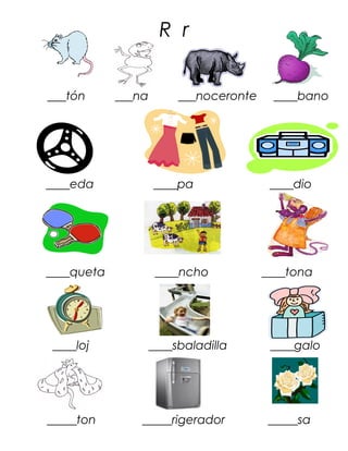 R r


___tón      ___na        ___noceronte    ____bano




____eda             ____pa               ____dio




____queta            ____ncho           ____tona




 ____loj            ____sbaladilla       ____galo




_____ton        _____rigerador           _____sa
 
