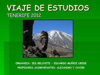 VIAJE DE ESTUDIOS
TENERIFE 2012




   ORGANIZA: IES BELCHITE - EDUARDO MUÑOZ UBIDE
    PROFESORES ACOMPAÑANTES: ALEJANDRO Y JAVIER
 
