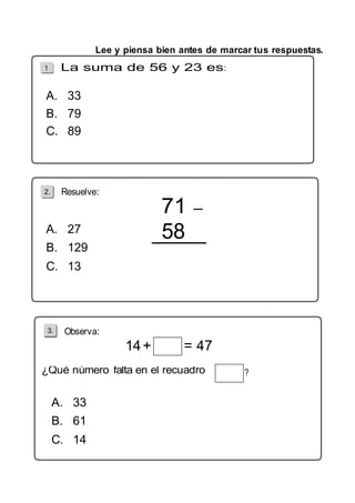 Lee y piensa bien antes de marcar tus respuestas. 
: 
2. 
58 
3. 
14 + = 47 
A. 33 
B. 79 
C. 89 
A. 27 
B. 129 
C. 13 
A. 33 
B. 61 
C. 14 
 