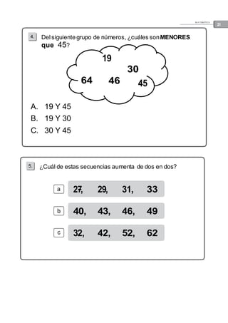 M A TEMÁTICA 21 
4. Del siguiente grupo de números, ¿cuáles son MENORES 
que 45? 
A. 19 Y 45 
B. 19 Y 30 
C. 30 Y 45 
5. ¿Cuál de estas secuencias aumenta de dos en dos? 
b 
 