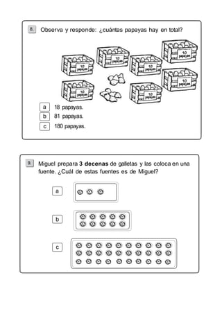 8. Observa y responde: ¿cuántas papayas hay en total? 
b 
c 
Miguel prepara 3 decenas de galletas y las coloca en una 
fuente. ¿Cuál de estas fuentes es de Miguel? 
b 
 