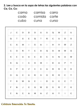 2. Lee y busca en la sopa de letras las siguientes palabras con
Ca, Co, Cu:
cama camisa carro
codo comida corte
cubo cuna curso
 